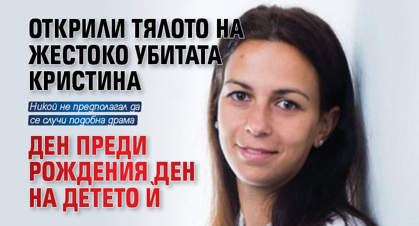 Открили тялото на жестоко убитата Кристина ден преди рождения ден на детето ѝ