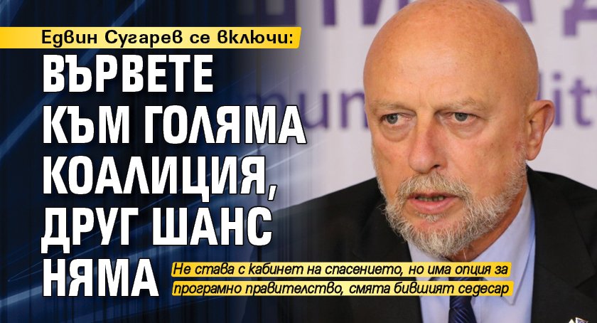 Едвин Сугарев се включи: Вървете към голяма коалиция, друг шанс няма