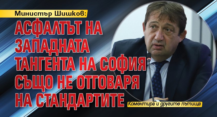 Министър Шишков: Асфалтът на Западната тангента на София също не отговаря на стандартите