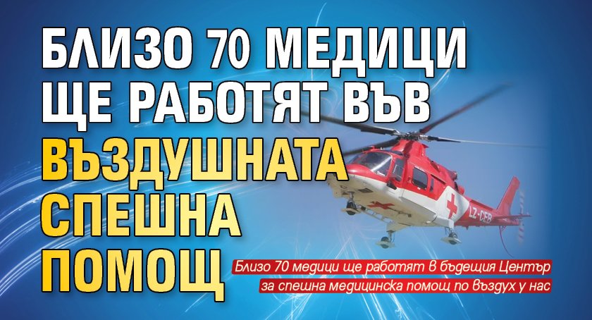 Близо 70 медици ще работят във въздушната спешна помощ