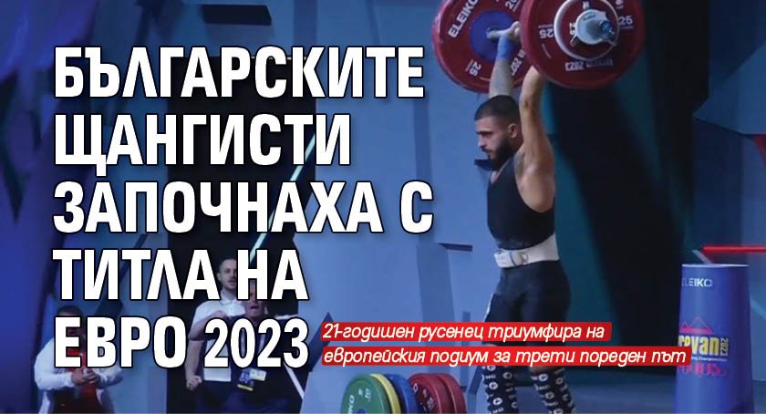 Българските щангисти започнаха с титла на Евро 2023