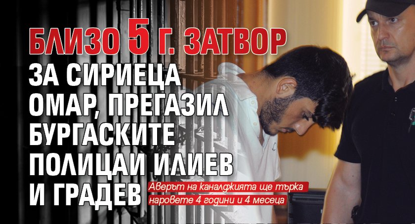 Близо 5 г.  затвор за сириеца Омар, прегазил бургаските полицаи Илиев и Градев