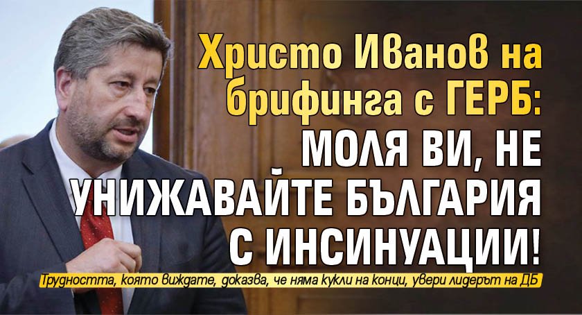 Христо Иванов на брифинга с ГЕРБ: Моля ви, не унижавайте България с инсинуации!