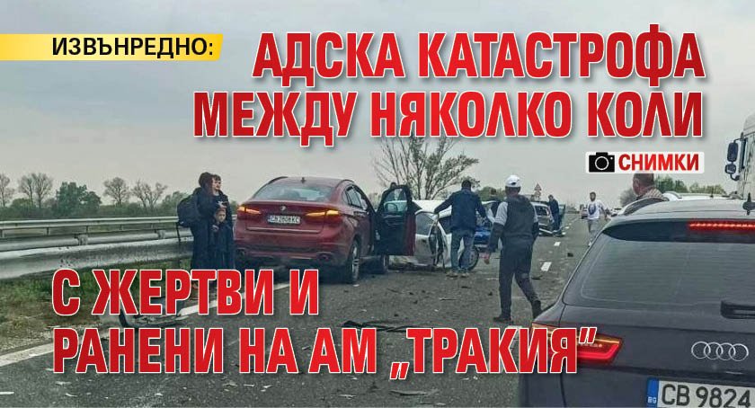 ИЗВЪНРЕДНО! Адска катастрофа между няколко коли с жертви и ранени на АМ „Тракия” (снимки)