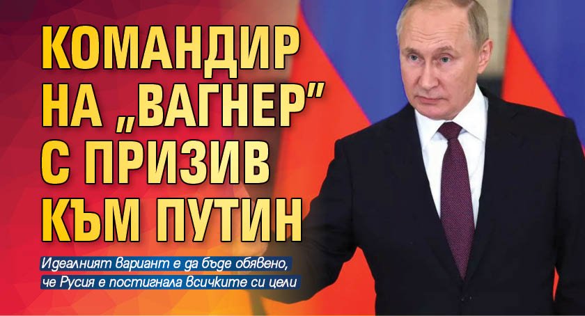 Командир на "Вагнер" с призив към Путин