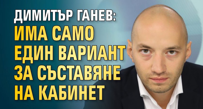 Димитър Ганев: Има само един вариант за съставяне на кабинет