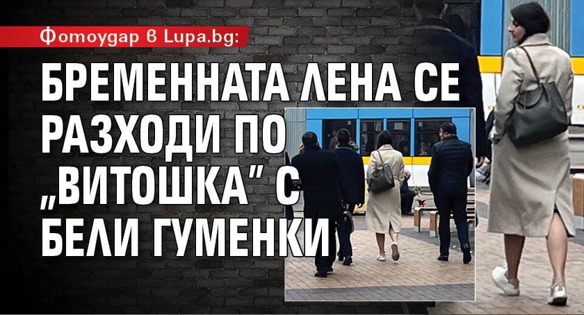 Фотоудар в Lupa.bg: Бременната Лена се разходи по "Витошка" с бели гуменки