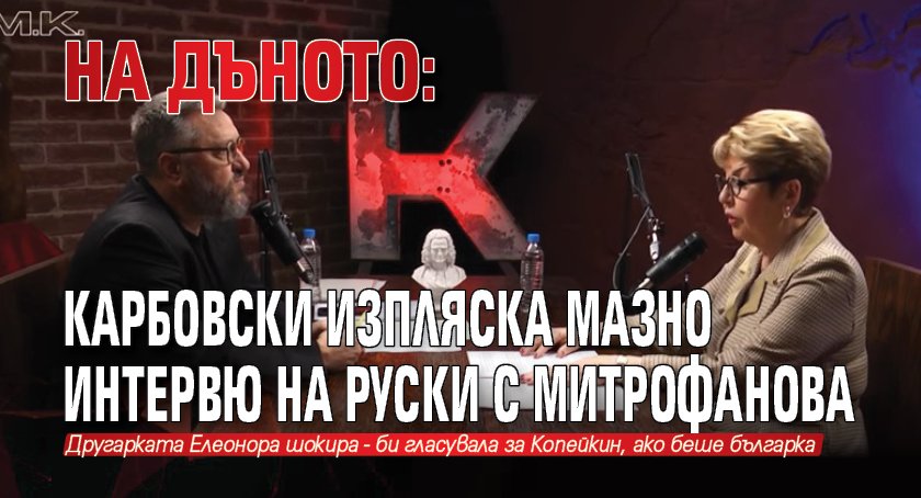 НА ДЪНОТО: Карбовски изпляска мазно интервю на руски с Митрофанова