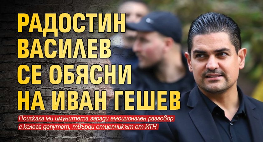 Радостин Василев се обясни на Иван Гешев
