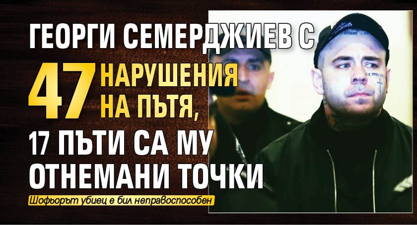 Георги Семерджиев с 47 нарушения на пътя, 17 пъти са му отнемани точки