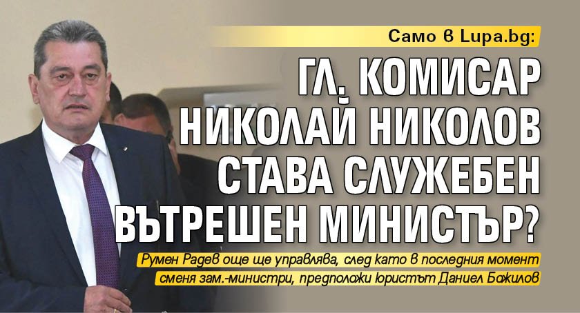 Само в Lupa.bg: Гл. комисар Николай Николов става служебен вътрешен министър?