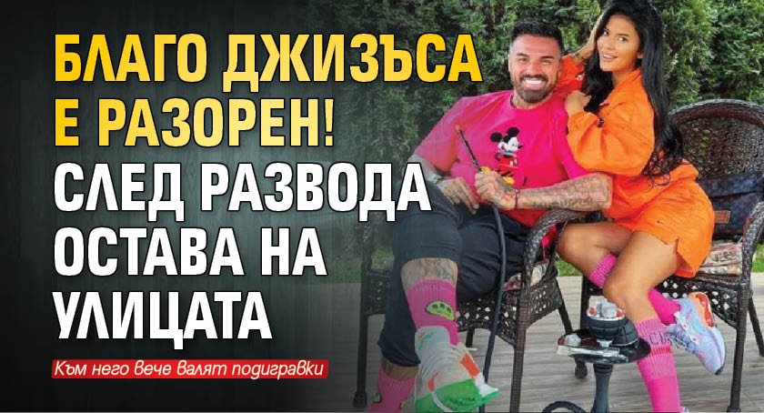 Благо Джизъса е разорен! След развода остава на улицата