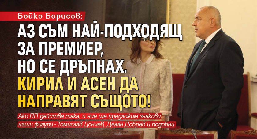 Бойко Борисов: Аз съм най-подходящ за премиер, но се дръпнах. Кирил и Асен да направят същото!