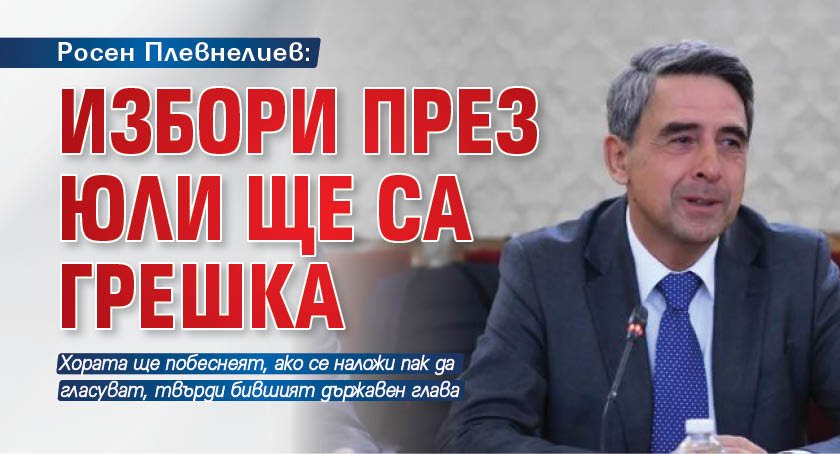 Росен Плевнелиев: Избори през юли ще са грешка