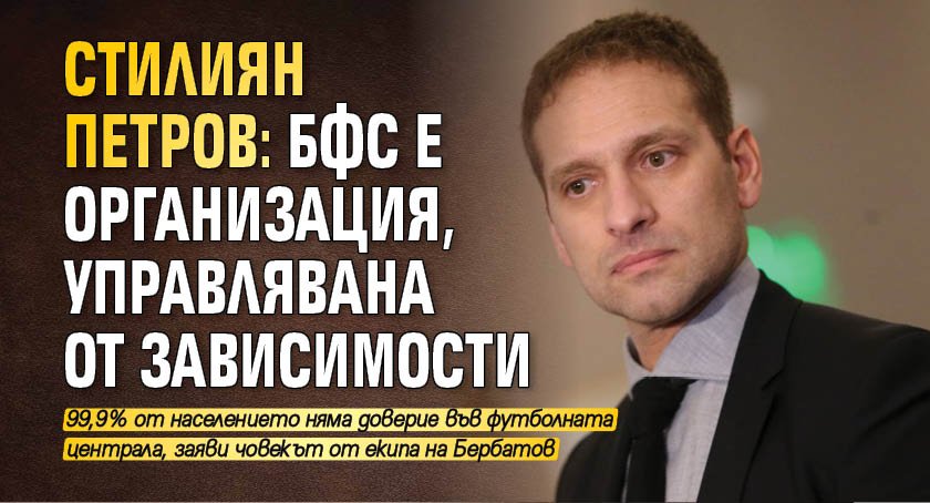 Стилиян Петров: БФС е организация, управлявана от зависимости
