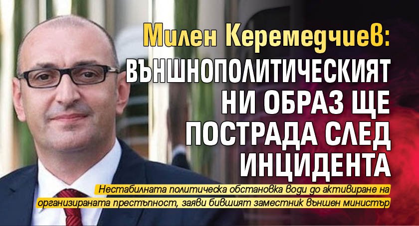 Милен Керемедчиев: Външнополитическият ни образ ще пострада след инцидента