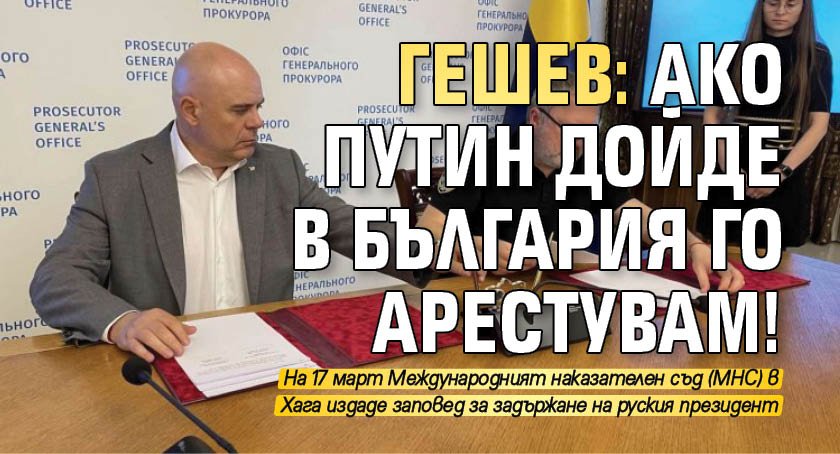 Гешев: Ако Путин дойде в България го арестувам!