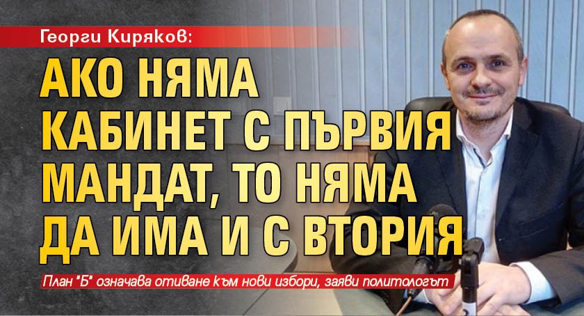 Георги Киряков: Ако няма кабинет с първия мандат, то няма да има и с втория