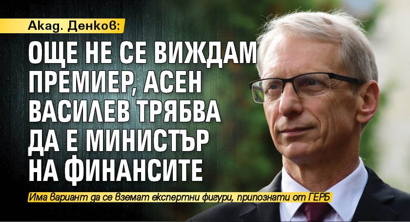 Акад. Денков: Още не се виждам премиер, Асен Василев трябва да е министър на финансите