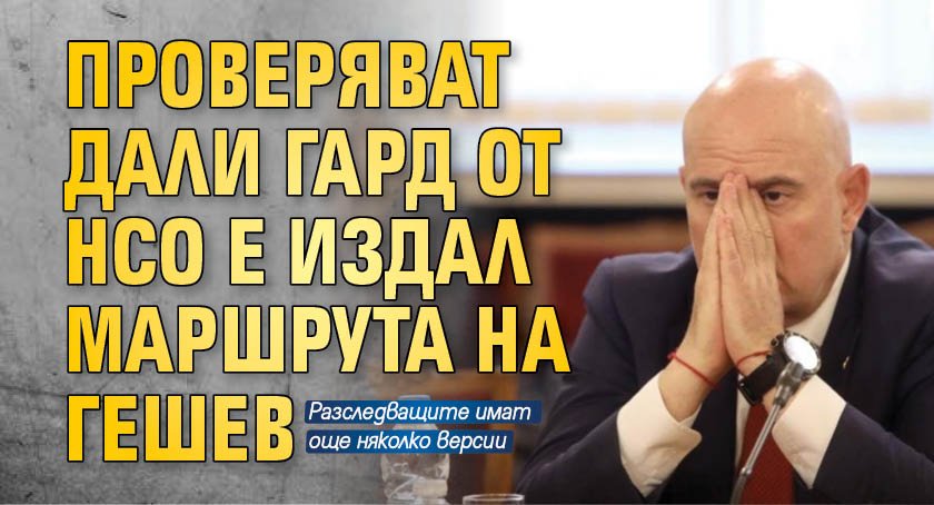Проверяват дали гард от НСО е издал маршрута на Гешев