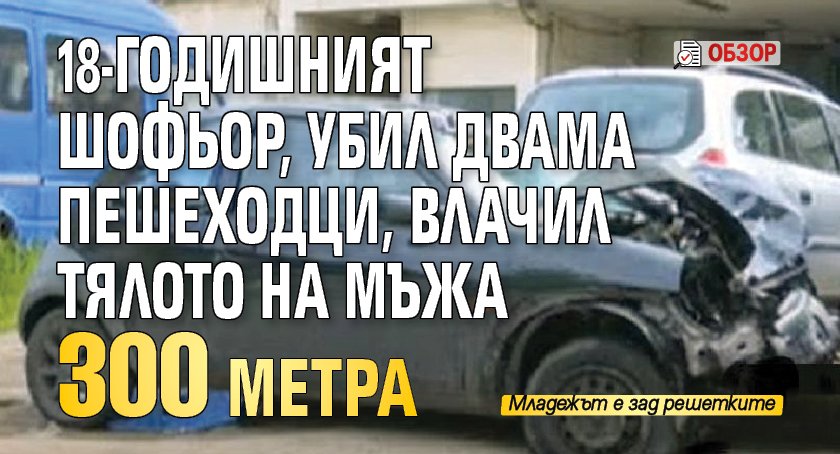 18-годишният шофьор, убил двама пешеходци, влачил тялото на мъжа 300 метра (Обзор)