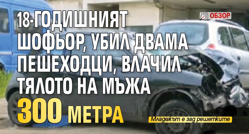 18-годишният шофьор, убил двама пешеходци, влачил тялото на мъжа 300 метра (Обзор)