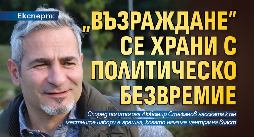 Експерт: "Възраждане" се храни с политическо безвремие