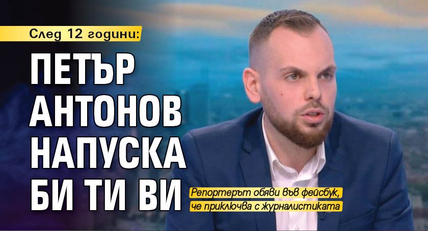 Журналистът от Би Ти Ви Петър Антонов обяви, че напусна