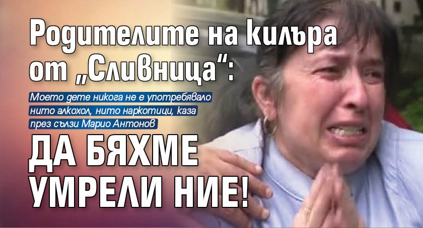 Родителите на килъра от „Сливница“: Да бяхме умрели ние!
