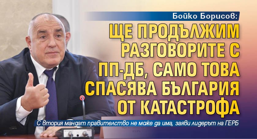 Бойко Борисов: Ще продължим разговорите с ПП-ДБ, само това спасява България от катастрофа