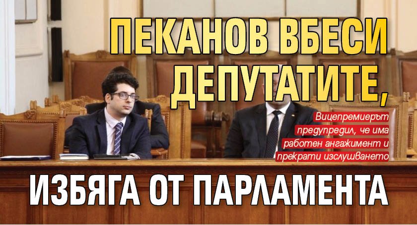 Пеканов вбеси депутатите, избяга от парламента 