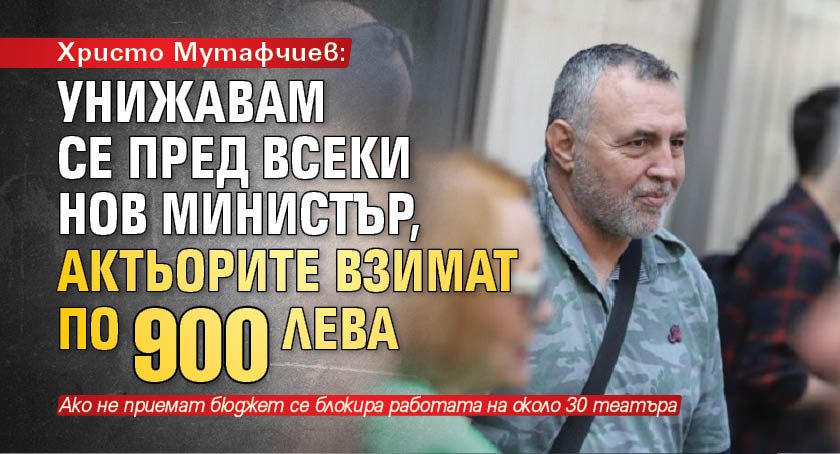 Христо Мутафчиев: Унижавам се пред всеки нов министър, актьорите взимат по 900 лева