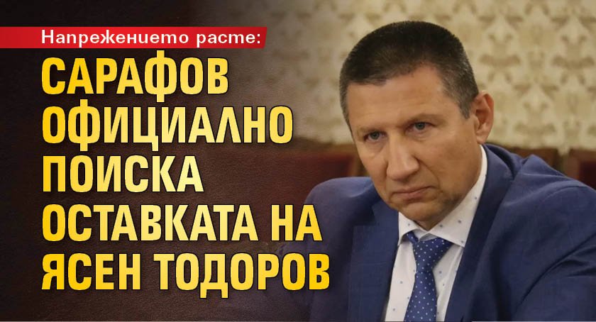 Напрежението расте: Сарафов официално поиска оставката на Ясен Тодоров