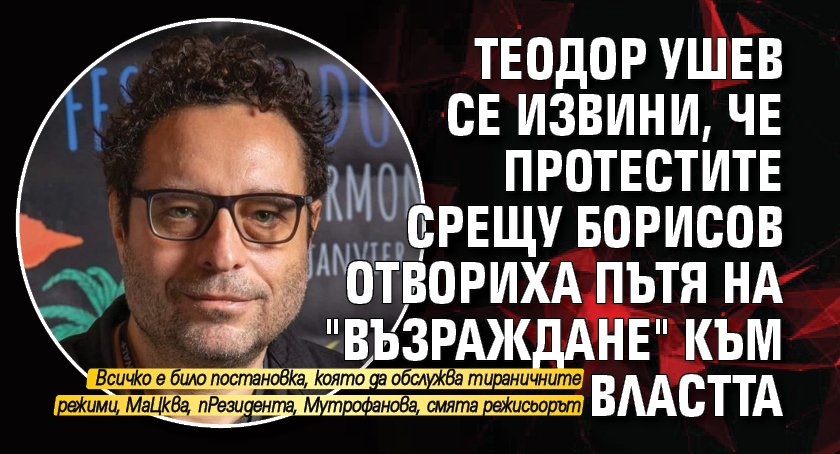 Теодор Ушев се извини, че протестите срещу Борисов отвориха пътя на "Възраждане" към властта