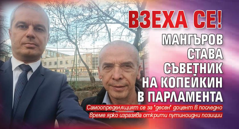 ВЗЕХА СЕ! Мангъров става съветник на Копейкин в парламента