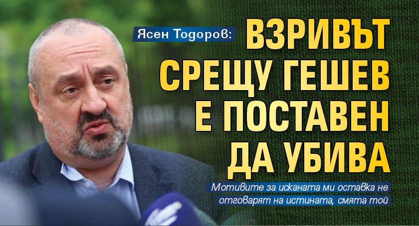 Ясен Тодоров: Взривът срещу Гешев е поставен да убива