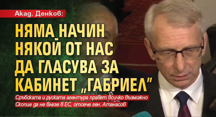 Акад. Денков: Няма начин някой от нас да гласува за кабинет "Габриел"