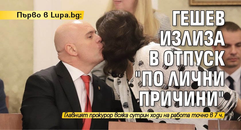 Първо в Lupa.bg: Гешев излиза в отпуск "по лични причини"