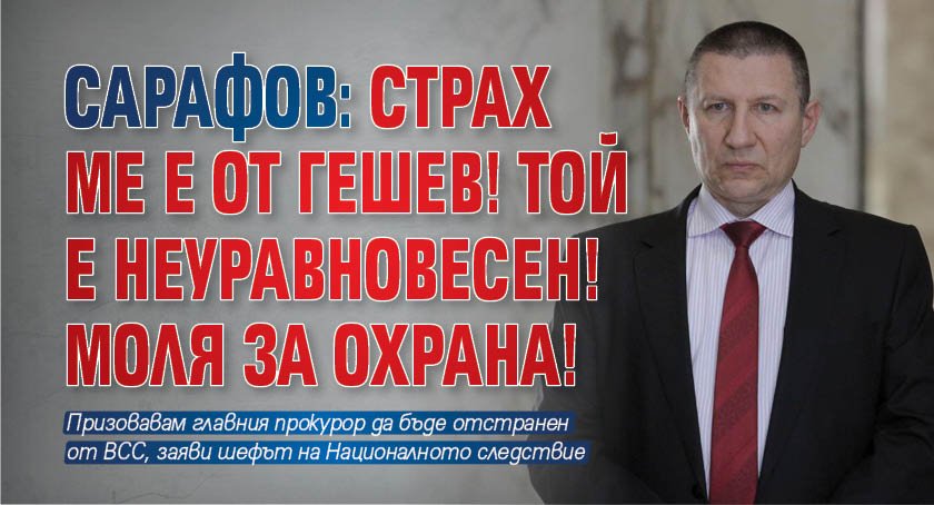 Сарафов: Страх ме е от Гешев! Той е неуравновесен! Моля за охрана!