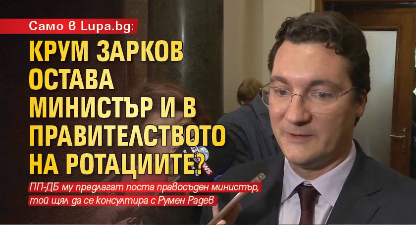 Само в Lupa.bg: Крум Зарков остава министър и в правителството на ротациите?