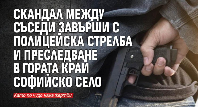 Скандал между съседи завърши с полицейска стрелба и преследване в гората край софийско село