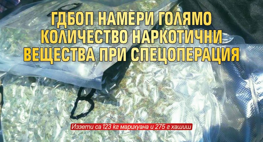 ГДБОП намери голямо количество наркотични вещества при спецоперация (ПОДРОБНОСТИ)