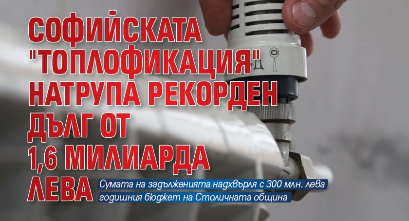 Софийската "Топлофикация" натрупа рекорден дълг от 1,6 милиарда лева