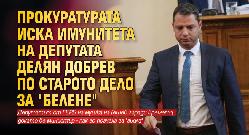 Прокуратурата иска имунитета на депутата Делян Добрев по старото дело за "Белене"