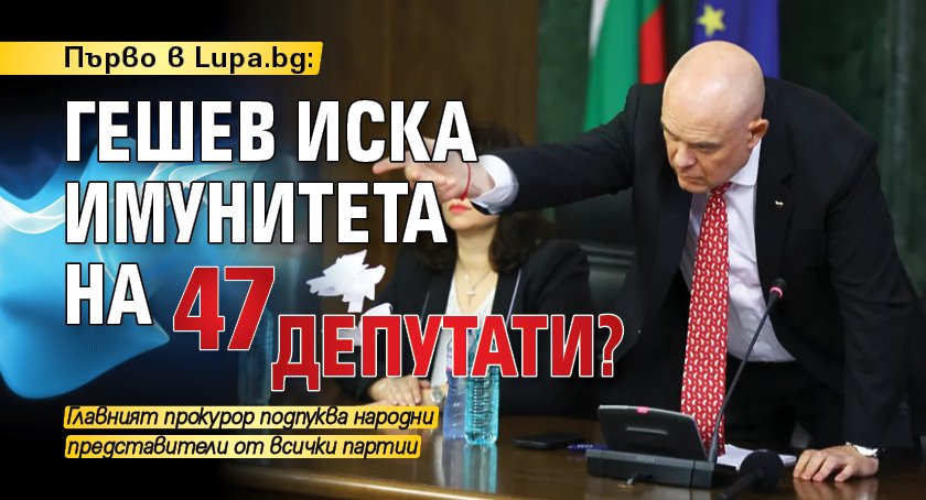Първо в Lupa.bg: Гешев иска имунитета на 47 депутати?