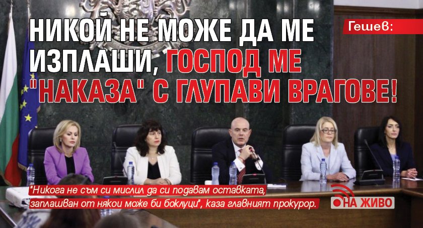 Гешев: Никой не може да ме изплаши, Господ ме "наказа" с глупави врагове!(на живо)