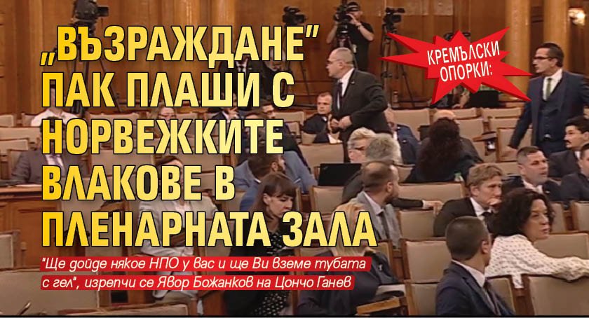 КРЕМЪЛСКИ ОПОРКИ: "Възраждане" пак плаши с норвежките влакове в пленарната зала