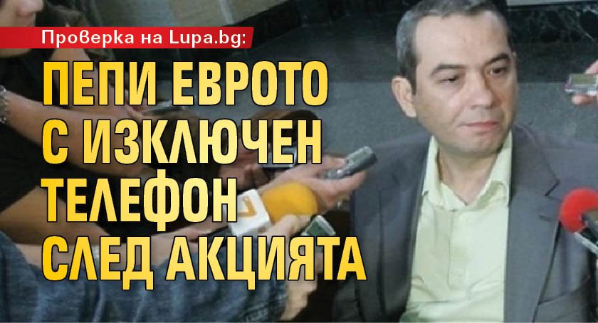 Проверка на Lupa.bg: Пепи Еврото с изключен телефон след акцията