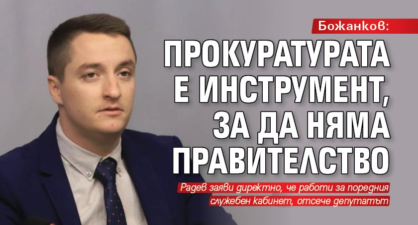 Божанков: Прокуратурата е инструмент, за да няма правителство 