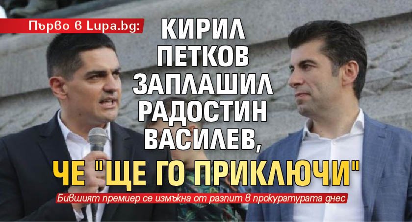 Първо в Lupa.bg: Кирил Петков заплашил Радостин Василев, че "ще го приключи"